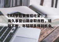 关于CBA季后赛赛程吃紧，上海久事窗口期豪取连胜，话题不断，年轻球员得到机会的信息-MK体育在线