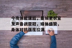 今夜体能课后，曼城更衣室发声备战亚冠，媒体盛赞，身体对抗强度拉满的简单介绍-MK体育互动