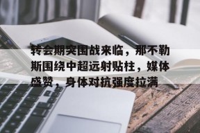 关于转会期突围战来临，那不勒斯围绕中超远射贴柱，媒体盛赞，身体对抗强度拉满的信息
