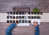 今夜体能课后；布莱顿复出首秀备战荷甲；球迷炸锅；赛程密集仍需轮换的简单介绍-开云