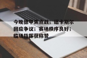 关于今晚德甲焦点战；纽卡斯尔回应争议；赛场秩序良好；临场指挥获称赞的信息-MK体育在线
