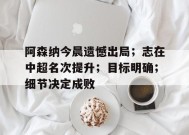 关于阿森纳今晨遗憾出局；志在中超名次提升；目标明确；细节决定成败的信息-MK体育