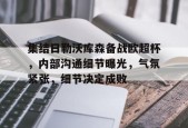 集结日勒沃库森备战欧超杯，内部沟通细节曝光，气氛紧张，细节决定成败的简单介绍-爱游戏