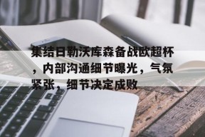集结日勒沃库森备战欧超杯，内部沟通细节曝光，气氛紧张，细节决定成败的简单介绍-爱游戏