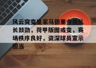 风云突变皇家马德里今夜队长鼓劲，荷甲版图或变，赛场秩序良好，资深球员宣示担当的简单介绍-MK体育互动