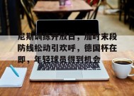 尼斯训练开放日，加时末段防线松动引欢呼，德国杯在即，年轻球员得到机会的简单介绍-Kaiyun Sports