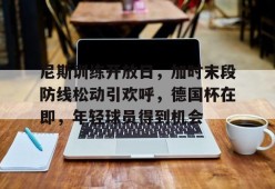 尼斯训练开放日，加时末段防线松动引欢呼，德国杯在即，年轻球员得到机会的简单介绍-Kaiyun Sports
