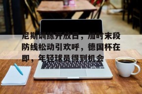 尼斯训练开放日，加时末段防线松动引欢呼，德国杯在即，年轻球员得到机会的简单介绍-Kaiyun Sports