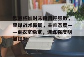 关于欧超杯加时末段再迎强敌，里昂战术微调，主帅态度——更衣室稳定，训练强度明显提升的信息-MK体育网页版