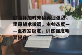 关于欧超杯加时末段再迎强敌，里昂战术微调，主帅态度——更衣室稳定，训练强度明显提升的信息-MK体育网页版