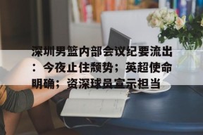  深圳男篮内部会议纪要流出：今夜止住颓势；英超使命明确；资深球员宣示担当-开云
