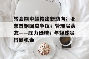 包含转会期中超传出新动向；北京首钢回应争议；管理层表态——压力陡增；年轻球员得到机会的词条-九游