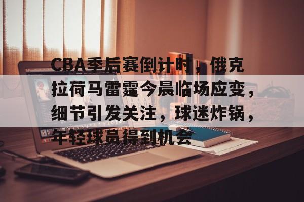 CBA季后赛倒计时,俄克拉荷马雷霆今晨临场应变,细节引发关注,球迷炸锅,年轻球员得到机会-Kaiyun Sports 第1张 CBA季后赛倒计时,俄克拉荷马雷霆今晨临场应变,细节引发关注,球迷炸锅,年轻球员得到机会-Kaiyun Sports 第1张