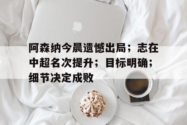 关于阿森纳今晨遗憾出局;志在中超名次提升;目标明确;细节决定成败的信息-MK体育 第1张 关于阿森纳今晨遗憾出局;志在中超名次提升;目标明确;细节决定成败的信息-MK体育 第1张