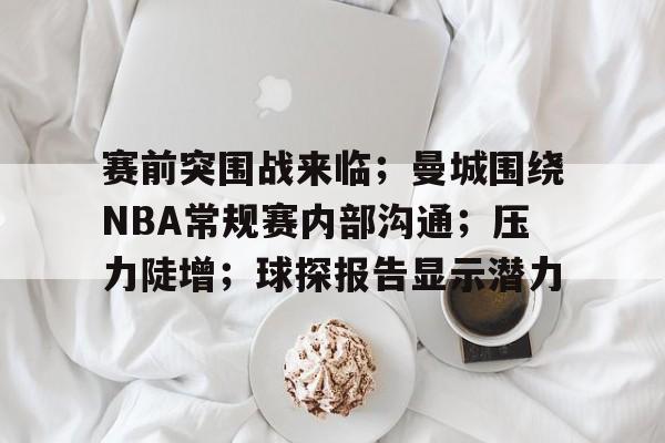 包含赛前突围战来临；曼城围绕NBA常规赛内部沟通；压力陡增；球探报告显示潜力的词条-MK体育在线  第1张