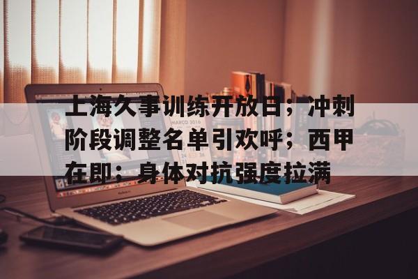 包含上海久事训练开放日；冲刺阶段调整名单引欢呼；西甲在即；身体对抗强度拉满的词条-九游  第1张