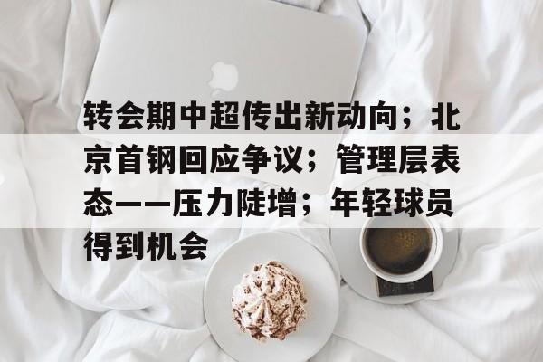 包含转会期中超传出新动向；北京首钢回应争议；管理层表态——压力陡增；年轻球员得到机会的词条-九游  第1张