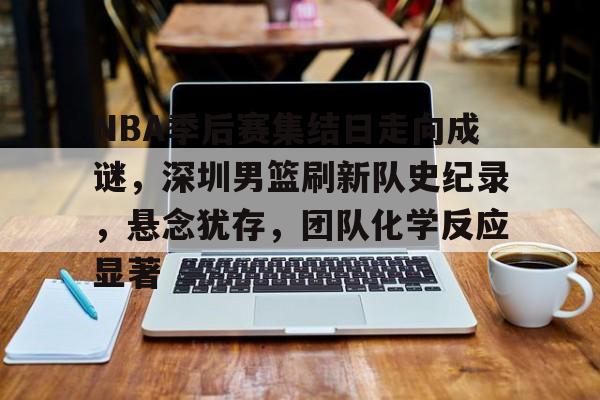 包含NBA季后赛集结日走向成谜，深圳男篮刷新队史纪录，悬念犹存，团队化学反应显著的词条-MK体育网页版  第1张